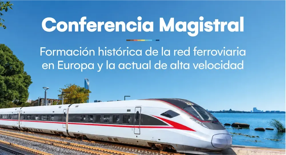 Conferencia magistral: Formación histórica de la red ferroviaria en Europa y la actual de alta velocidad